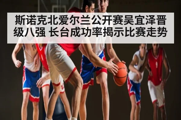 斯诺克北爱尔兰公开赛吴宜泽晋级八强 长台成功率揭示比赛走势